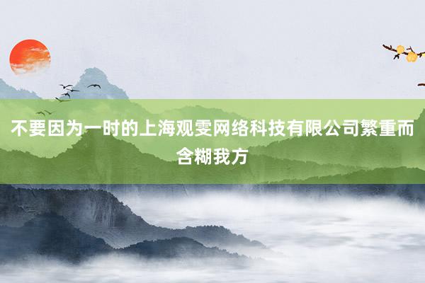 不要因为一时的上海观雯网络科技有限公司繁重而含糊我方