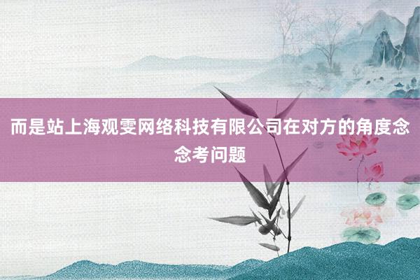 而是站上海观雯网络科技有限公司在对方的角度念念考问题