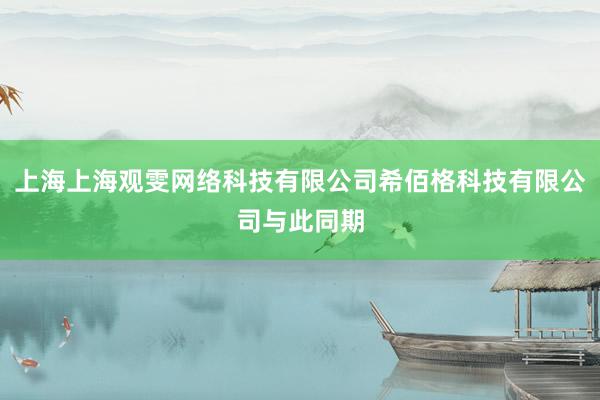上海上海观雯网络科技有限公司希佰格科技有限公司与此同期